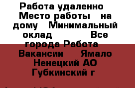 Работа удаленно › Место работы ­ на дому › Минимальный оклад ­ 1 000 - Все города Работа » Вакансии   . Ямало-Ненецкий АО,Губкинский г.